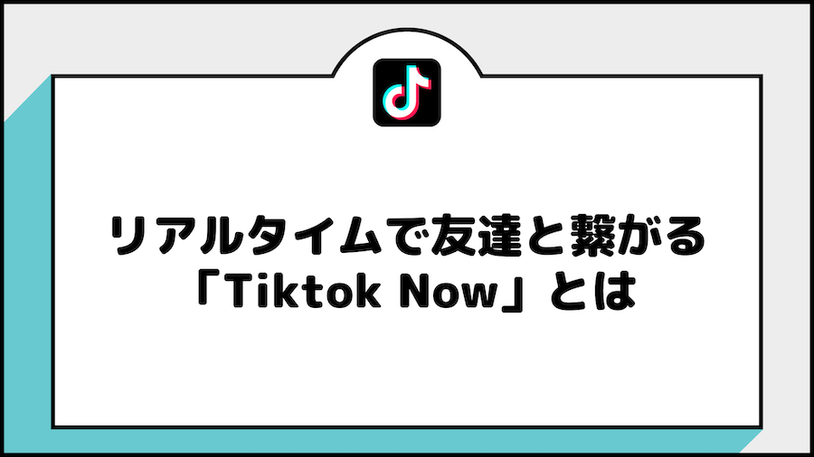 リアルタイムで友達と繋がる「Tiktok Now」とは